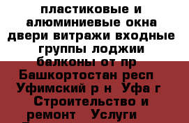 пластиковые и алюминиевые окна двери витражи входные группы лоджии балконы от пр - Башкортостан респ., Уфимский р-н, Уфа г. Строительство и ремонт » Услуги   . Башкортостан респ.